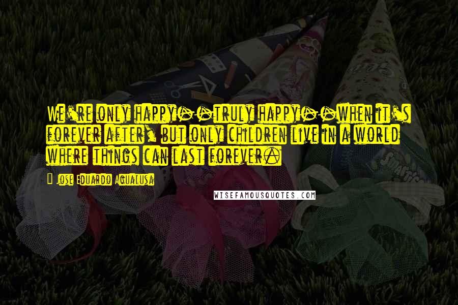 Jose Eduardo Agualusa Quotes: We're only happy--truly happy--when it's forever after, but only children live in a world where things can last forever.