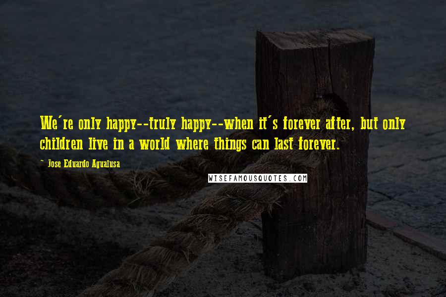 Jose Eduardo Agualusa Quotes: We're only happy--truly happy--when it's forever after, but only children live in a world where things can last forever.