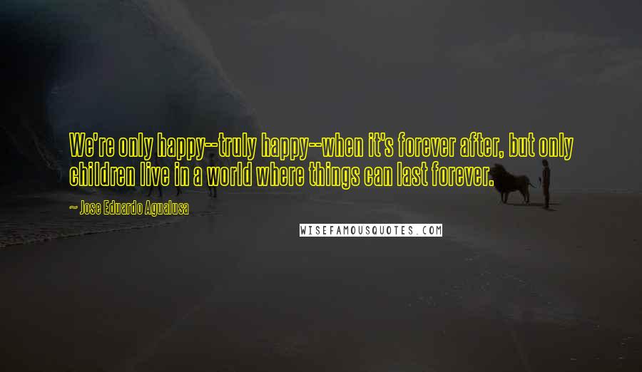 Jose Eduardo Agualusa Quotes: We're only happy--truly happy--when it's forever after, but only children live in a world where things can last forever.