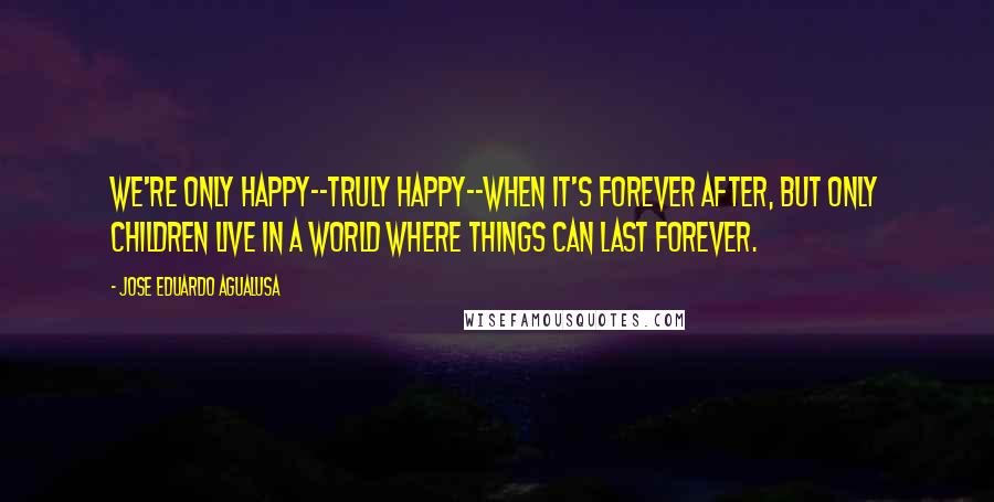 Jose Eduardo Agualusa Quotes: We're only happy--truly happy--when it's forever after, but only children live in a world where things can last forever.