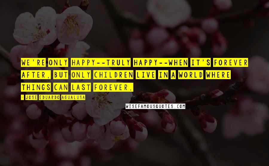 Jose Eduardo Agualusa Quotes: We're only happy--truly happy--when it's forever after, but only children live in a world where things can last forever.