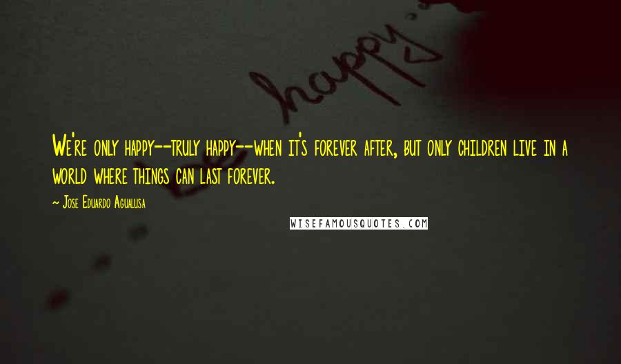 Jose Eduardo Agualusa Quotes: We're only happy--truly happy--when it's forever after, but only children live in a world where things can last forever.