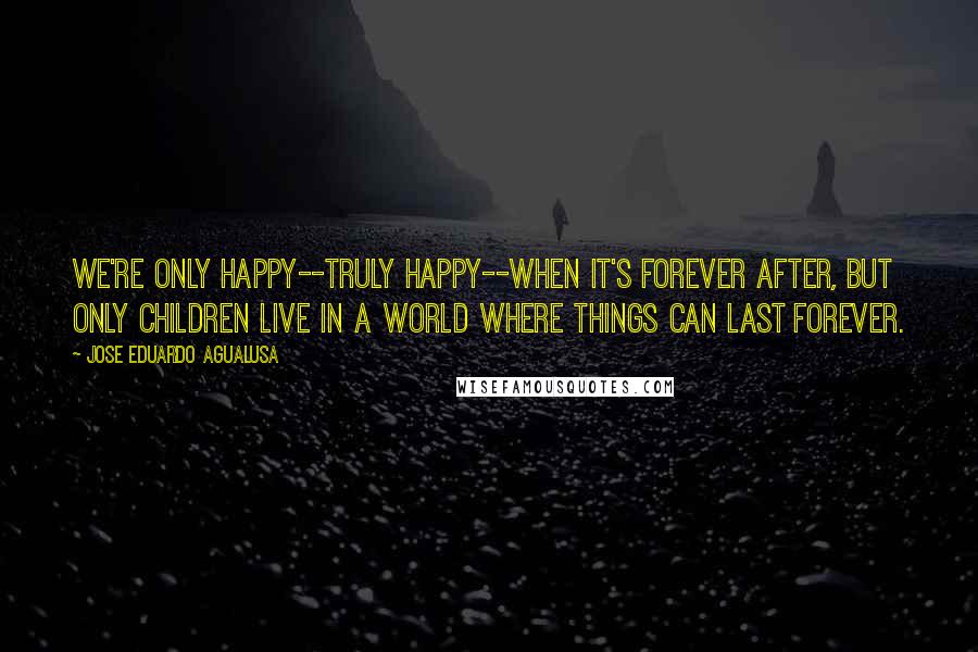 Jose Eduardo Agualusa Quotes: We're only happy--truly happy--when it's forever after, but only children live in a world where things can last forever.