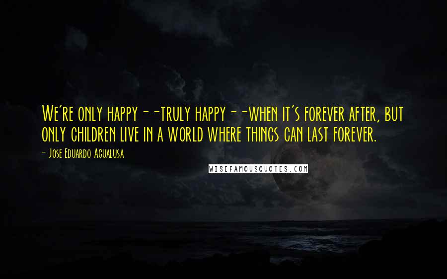 Jose Eduardo Agualusa Quotes: We're only happy--truly happy--when it's forever after, but only children live in a world where things can last forever.