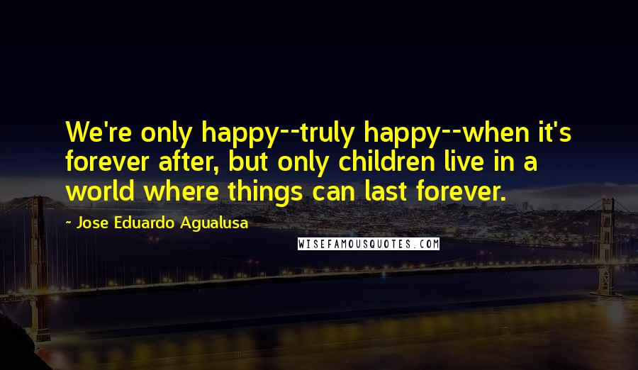 Jose Eduardo Agualusa Quotes: We're only happy--truly happy--when it's forever after, but only children live in a world where things can last forever.