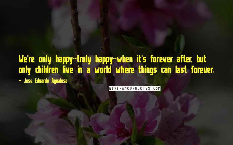 Jose Eduardo Agualusa Quotes: We're only happy--truly happy--when it's forever after, but only children live in a world where things can last forever.