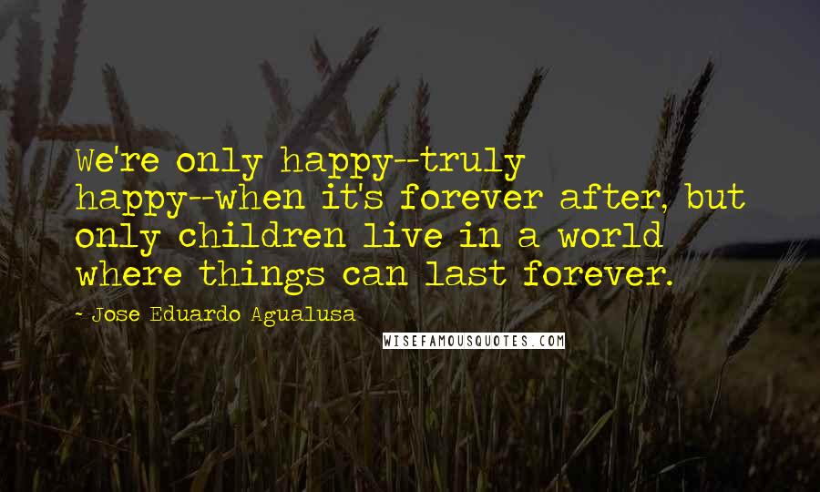 Jose Eduardo Agualusa Quotes: We're only happy--truly happy--when it's forever after, but only children live in a world where things can last forever.