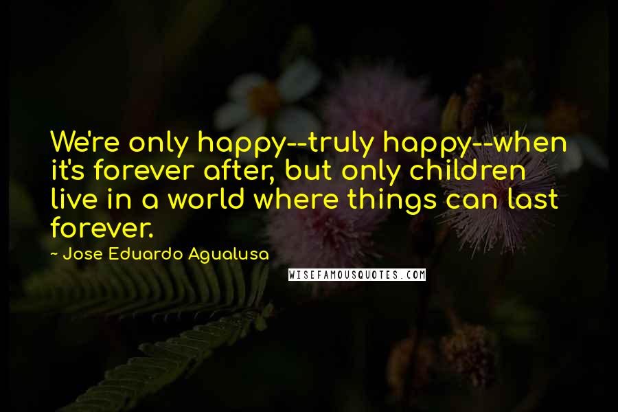 Jose Eduardo Agualusa Quotes: We're only happy--truly happy--when it's forever after, but only children live in a world where things can last forever.