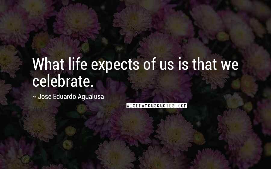 Jose Eduardo Agualusa Quotes: What life expects of us is that we celebrate.