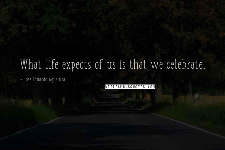 Jose Eduardo Agualusa Quotes: What life expects of us is that we celebrate.