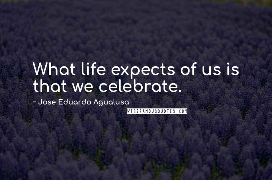 Jose Eduardo Agualusa Quotes: What life expects of us is that we celebrate.