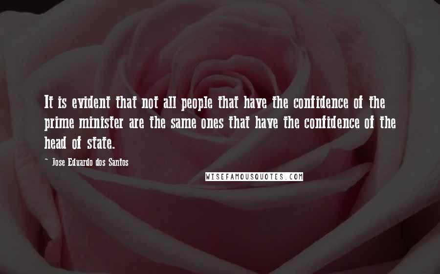 Jose Eduardo Dos Santos Quotes: It is evident that not all people that have the confidence of the prime minister are the same ones that have the confidence of the head of state.