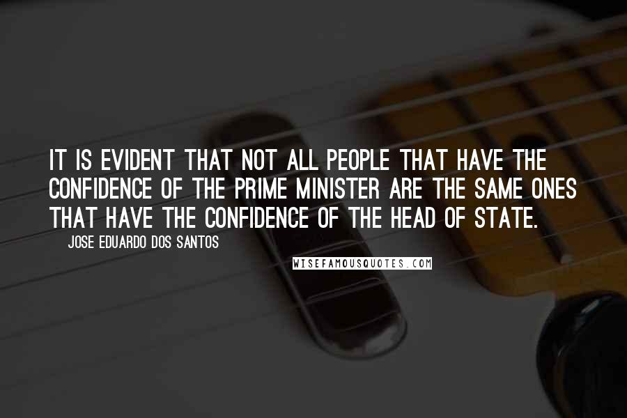 Jose Eduardo Dos Santos Quotes: It is evident that not all people that have the confidence of the prime minister are the same ones that have the confidence of the head of state.