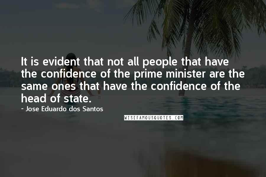 Jose Eduardo Dos Santos Quotes: It is evident that not all people that have the confidence of the prime minister are the same ones that have the confidence of the head of state.