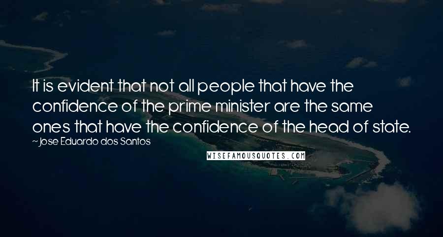 Jose Eduardo Dos Santos Quotes: It is evident that not all people that have the confidence of the prime minister are the same ones that have the confidence of the head of state.