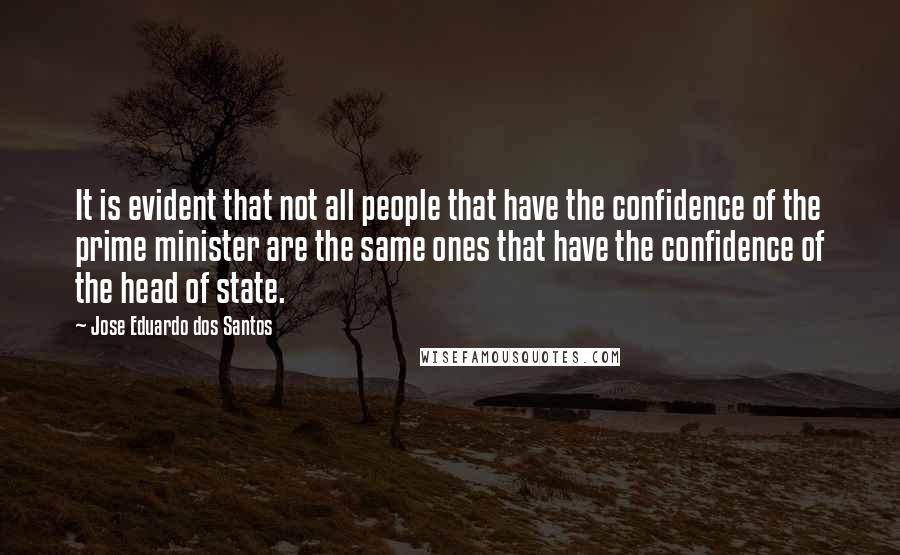 Jose Eduardo Dos Santos Quotes: It is evident that not all people that have the confidence of the prime minister are the same ones that have the confidence of the head of state.