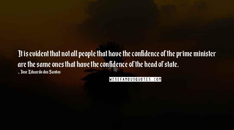Jose Eduardo Dos Santos Quotes: It is evident that not all people that have the confidence of the prime minister are the same ones that have the confidence of the head of state.