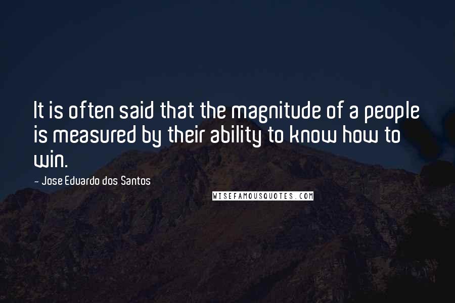 Jose Eduardo Dos Santos Quotes: It is often said that the magnitude of a people is measured by their ability to know how to win.