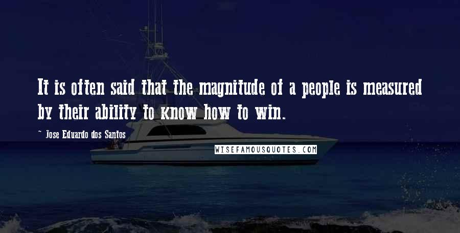 Jose Eduardo Dos Santos Quotes: It is often said that the magnitude of a people is measured by their ability to know how to win.