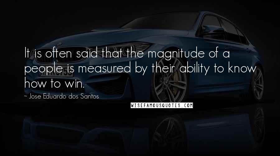 Jose Eduardo Dos Santos Quotes: It is often said that the magnitude of a people is measured by their ability to know how to win.