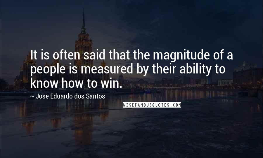 Jose Eduardo Dos Santos Quotes: It is often said that the magnitude of a people is measured by their ability to know how to win.
