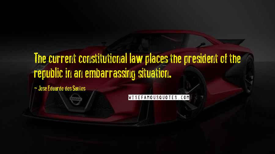 Jose Eduardo Dos Santos Quotes: The current constitutional law places the president of the republic in an embarrassing situation.