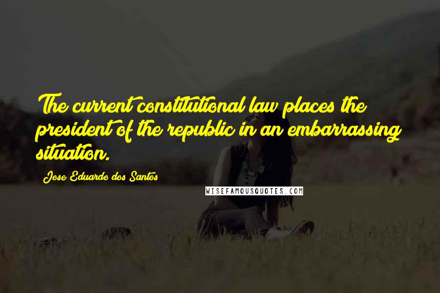 Jose Eduardo Dos Santos Quotes: The current constitutional law places the president of the republic in an embarrassing situation.