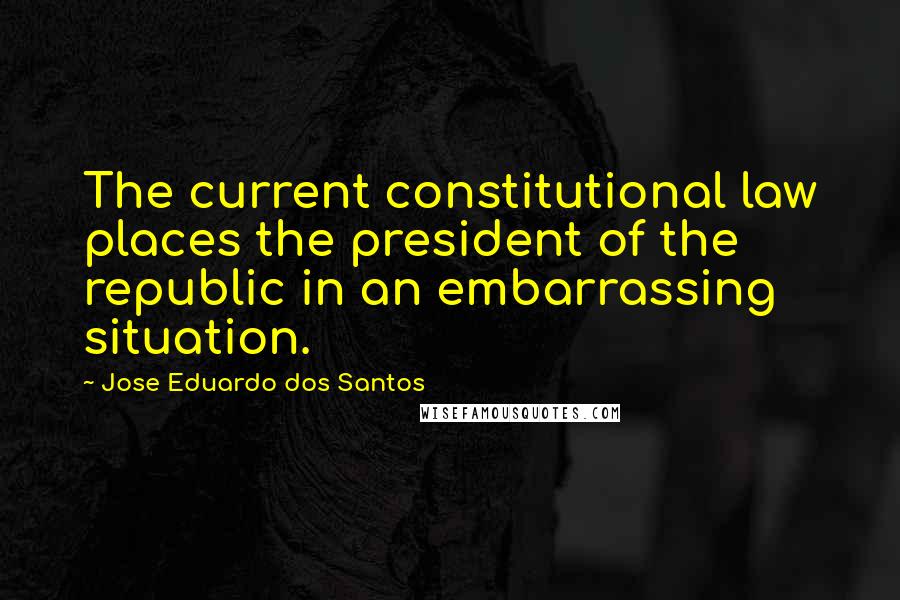 Jose Eduardo Dos Santos Quotes: The current constitutional law places the president of the republic in an embarrassing situation.