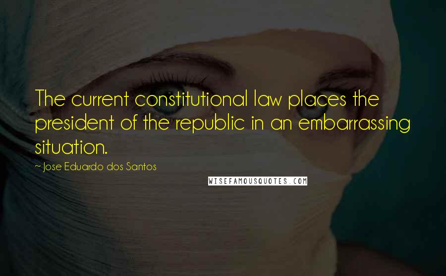 Jose Eduardo Dos Santos Quotes: The current constitutional law places the president of the republic in an embarrassing situation.