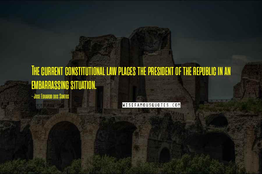 Jose Eduardo Dos Santos Quotes: The current constitutional law places the president of the republic in an embarrassing situation.