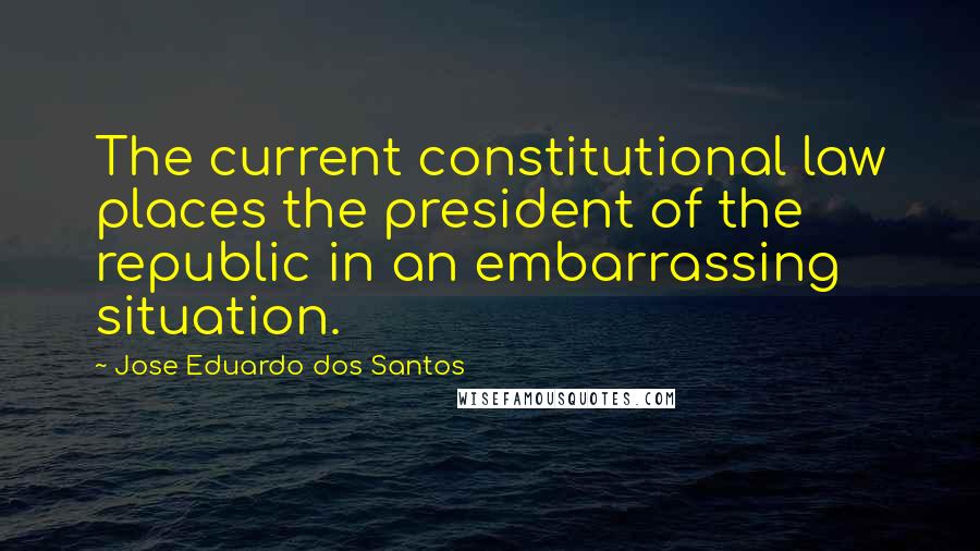 Jose Eduardo Dos Santos Quotes: The current constitutional law places the president of the republic in an embarrassing situation.