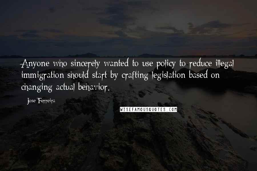 Jose Ferreira Quotes: Anyone who sincerely wanted to use policy to reduce illegal immigration should start by crafting legislation based on changing actual behavior.