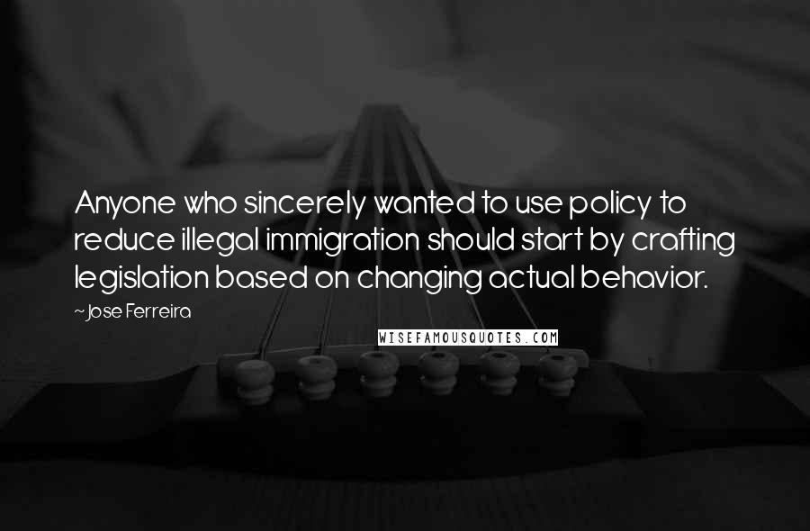 Jose Ferreira Quotes: Anyone who sincerely wanted to use policy to reduce illegal immigration should start by crafting legislation based on changing actual behavior.