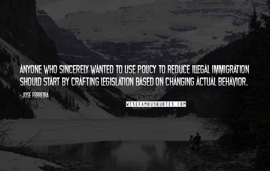 Jose Ferreira Quotes: Anyone who sincerely wanted to use policy to reduce illegal immigration should start by crafting legislation based on changing actual behavior.