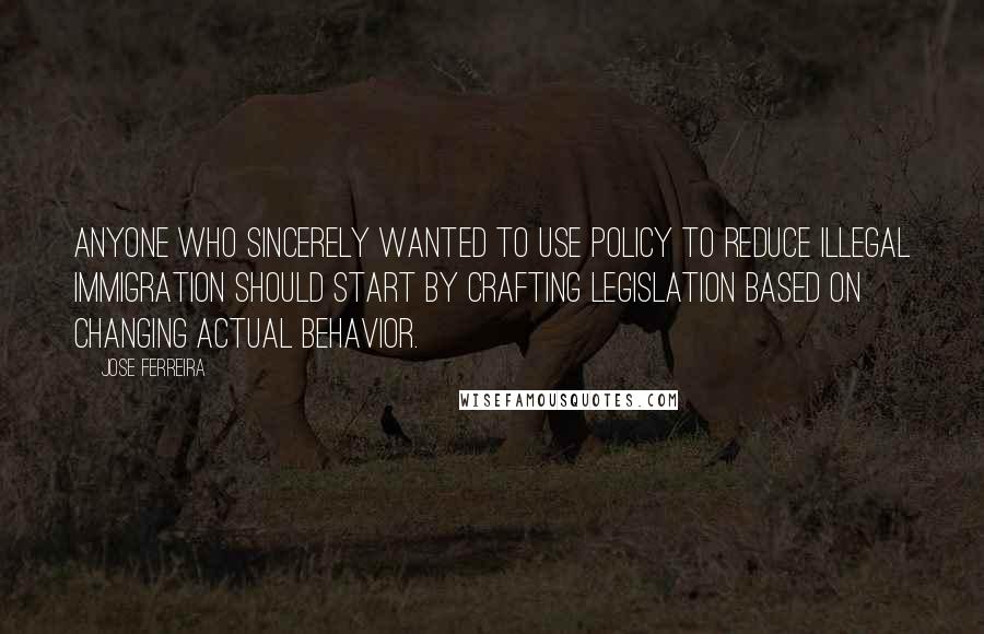 Jose Ferreira Quotes: Anyone who sincerely wanted to use policy to reduce illegal immigration should start by crafting legislation based on changing actual behavior.