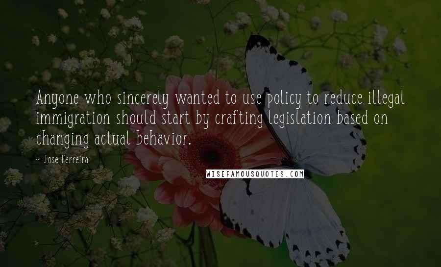 Jose Ferreira Quotes: Anyone who sincerely wanted to use policy to reduce illegal immigration should start by crafting legislation based on changing actual behavior.