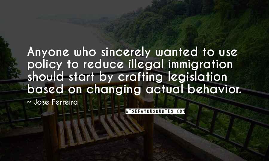 Jose Ferreira Quotes: Anyone who sincerely wanted to use policy to reduce illegal immigration should start by crafting legislation based on changing actual behavior.