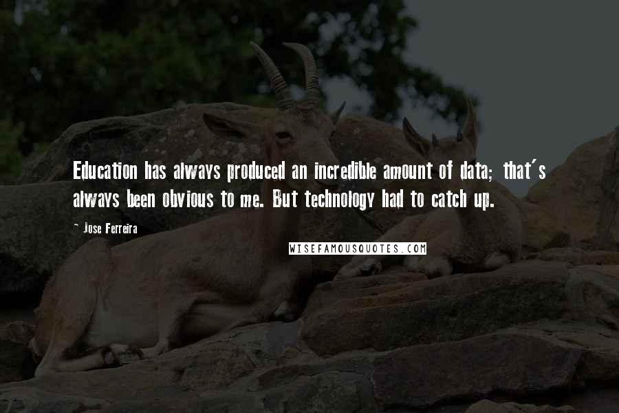 Jose Ferreira Quotes: Education has always produced an incredible amount of data; that's always been obvious to me. But technology had to catch up.