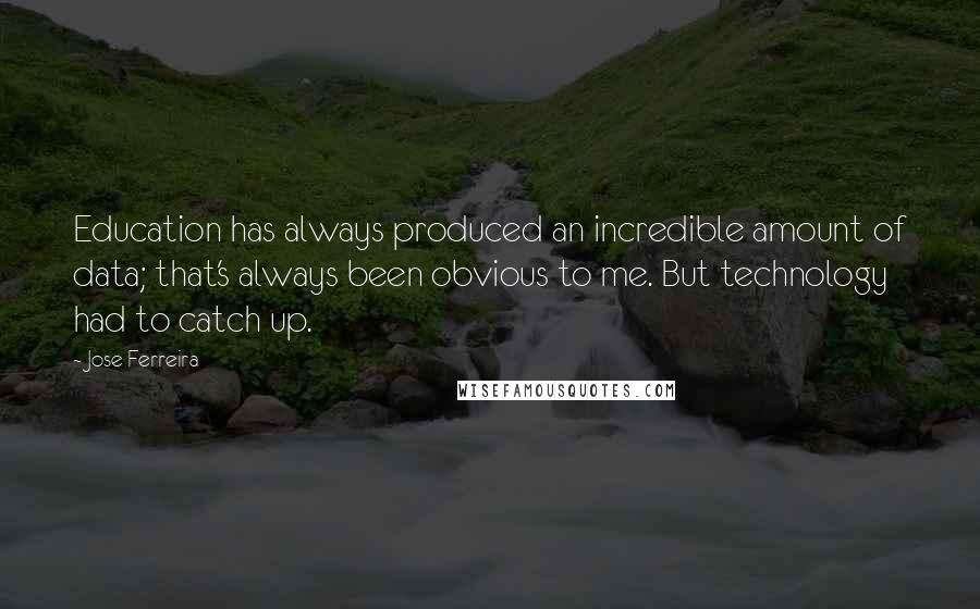 Jose Ferreira Quotes: Education has always produced an incredible amount of data; that's always been obvious to me. But technology had to catch up.