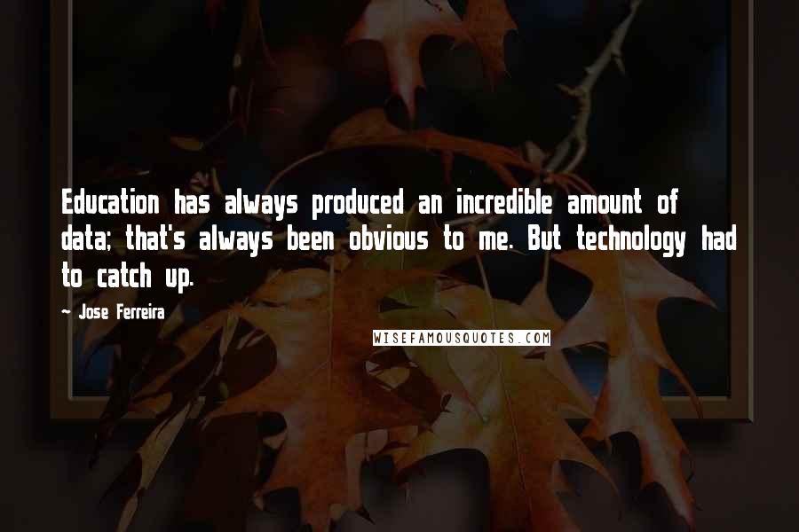 Jose Ferreira Quotes: Education has always produced an incredible amount of data; that's always been obvious to me. But technology had to catch up.