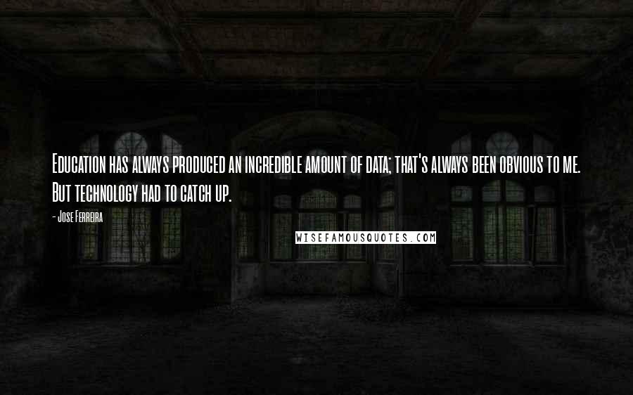 Jose Ferreira Quotes: Education has always produced an incredible amount of data; that's always been obvious to me. But technology had to catch up.