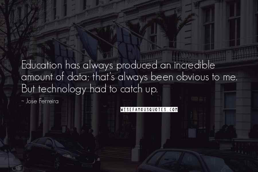 Jose Ferreira Quotes: Education has always produced an incredible amount of data; that's always been obvious to me. But technology had to catch up.