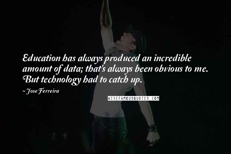 Jose Ferreira Quotes: Education has always produced an incredible amount of data; that's always been obvious to me. But technology had to catch up.