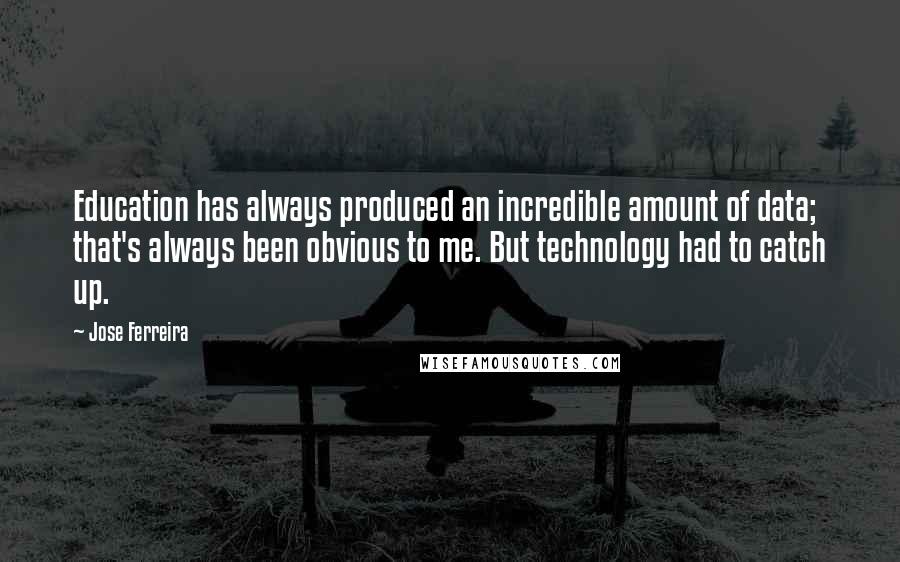 Jose Ferreira Quotes: Education has always produced an incredible amount of data; that's always been obvious to me. But technology had to catch up.