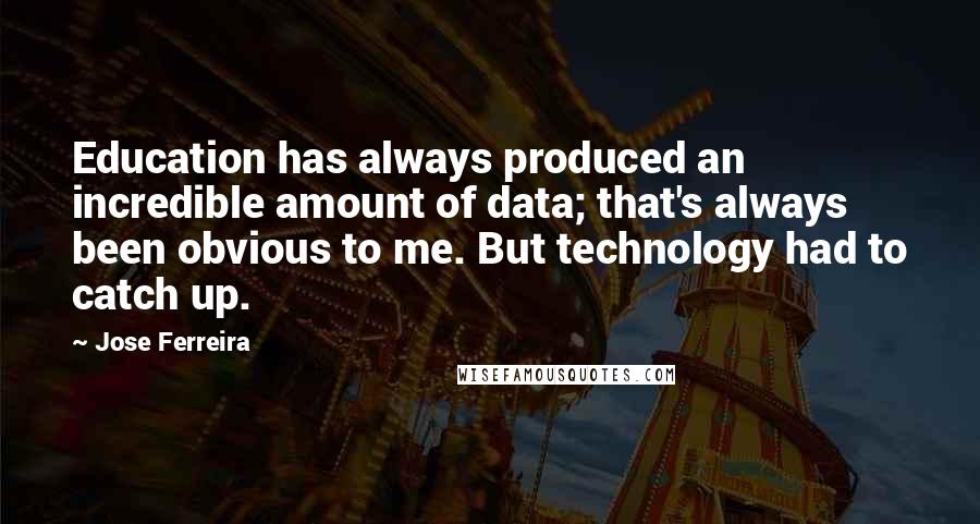 Jose Ferreira Quotes: Education has always produced an incredible amount of data; that's always been obvious to me. But technology had to catch up.