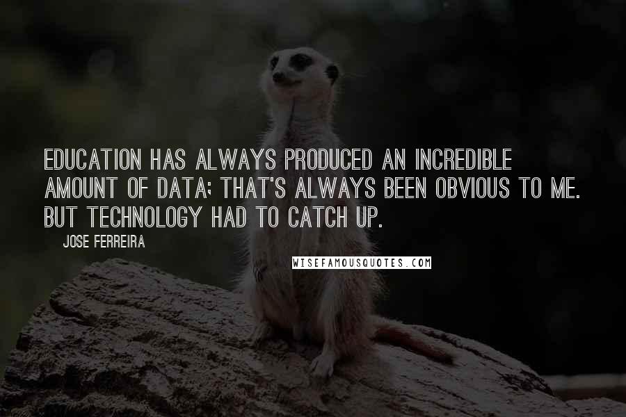 Jose Ferreira Quotes: Education has always produced an incredible amount of data; that's always been obvious to me. But technology had to catch up.