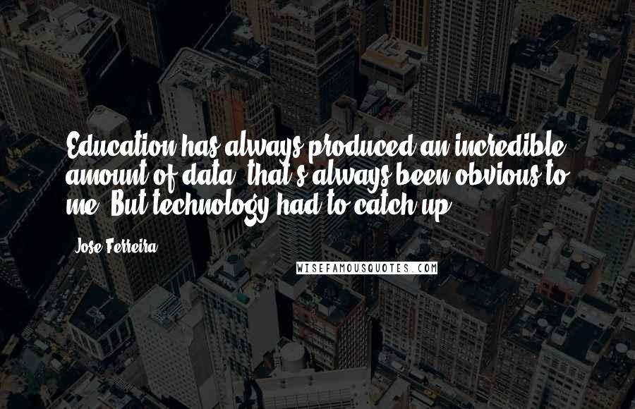 Jose Ferreira Quotes: Education has always produced an incredible amount of data; that's always been obvious to me. But technology had to catch up.