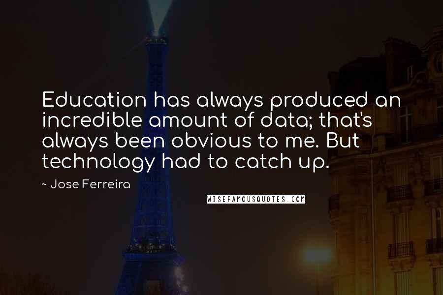 Jose Ferreira Quotes: Education has always produced an incredible amount of data; that's always been obvious to me. But technology had to catch up.