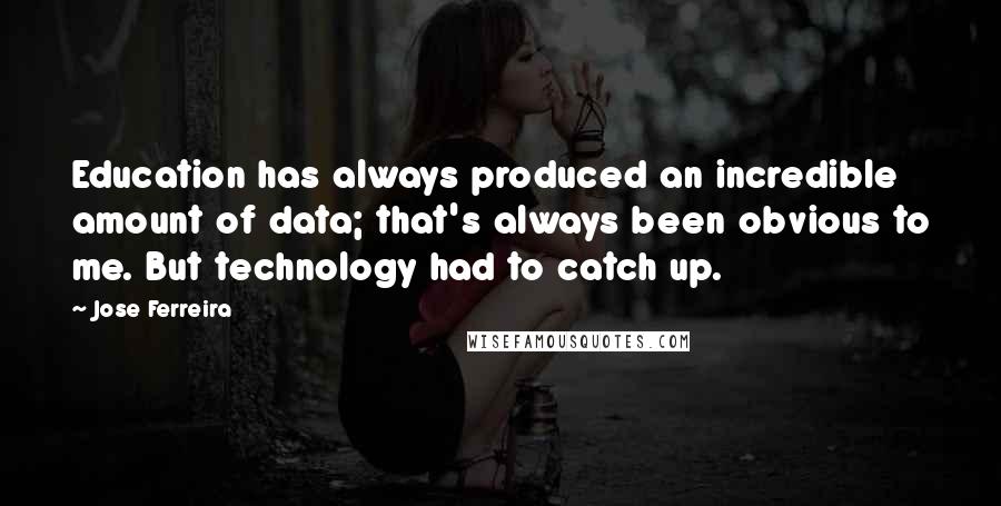 Jose Ferreira Quotes: Education has always produced an incredible amount of data; that's always been obvious to me. But technology had to catch up.