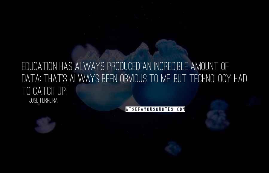 Jose Ferreira Quotes: Education has always produced an incredible amount of data; that's always been obvious to me. But technology had to catch up.